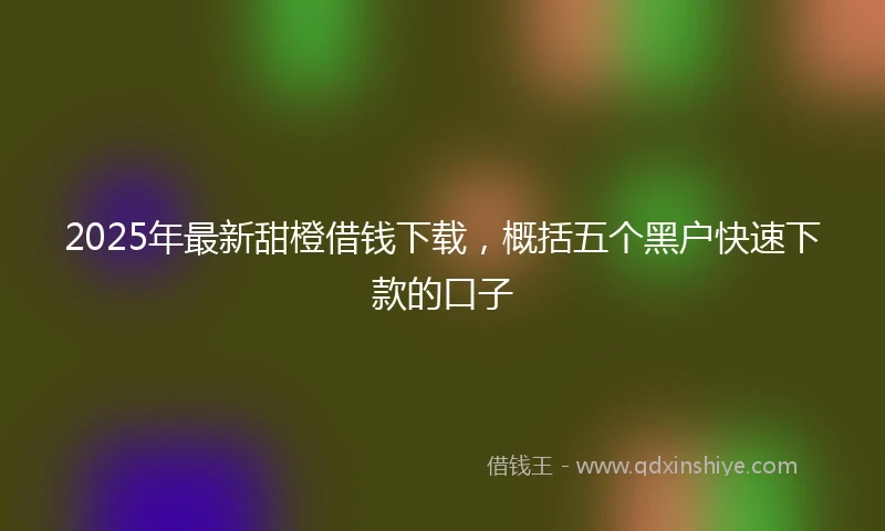 2025年最新甜橙借钱下载，概括五个黑户快速下款的口子