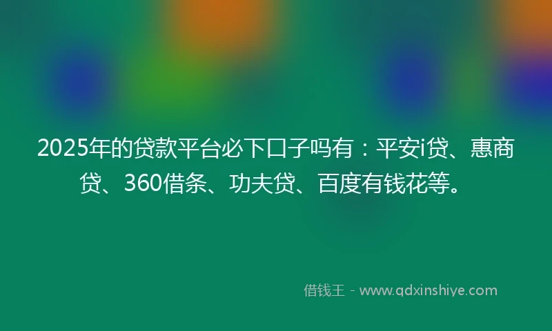 2025年的贷款平台必下口子吗有：平安i贷、惠商贷、360借条、功夫贷、百度有钱花等。