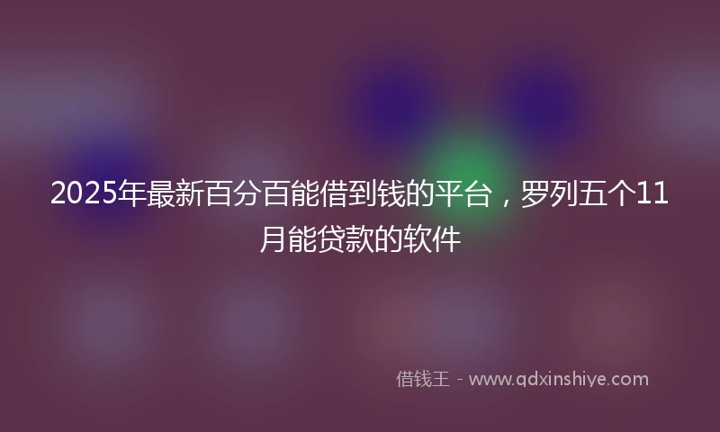 2025年最新百分百能借到钱的平台，罗列五个11月能贷款的软件