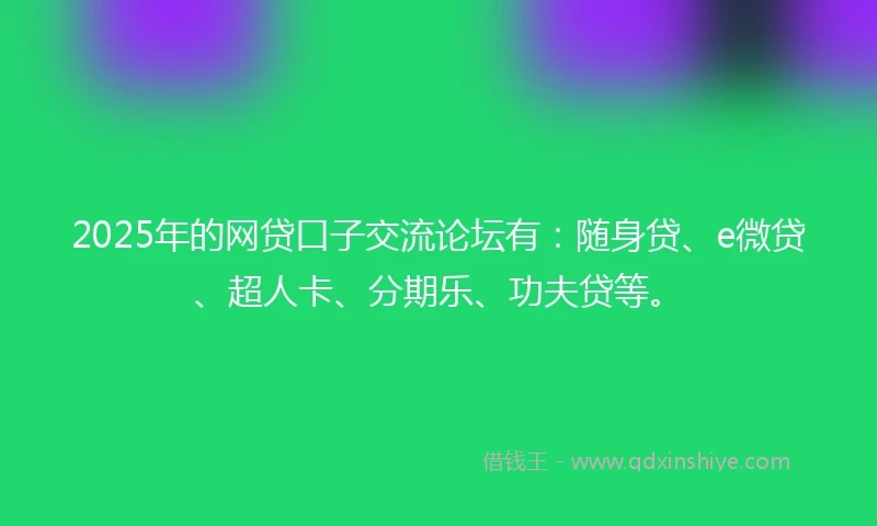 2025年的网贷口子交流论坛有：随身贷、e微贷、超人卡、分期乐、功夫贷等。