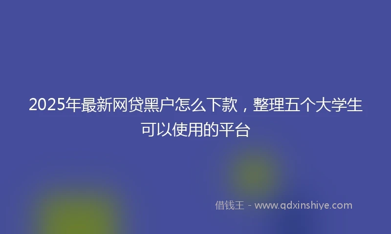 2025年最新网贷黑户怎么下款，整理五个大学生可以使用的平台