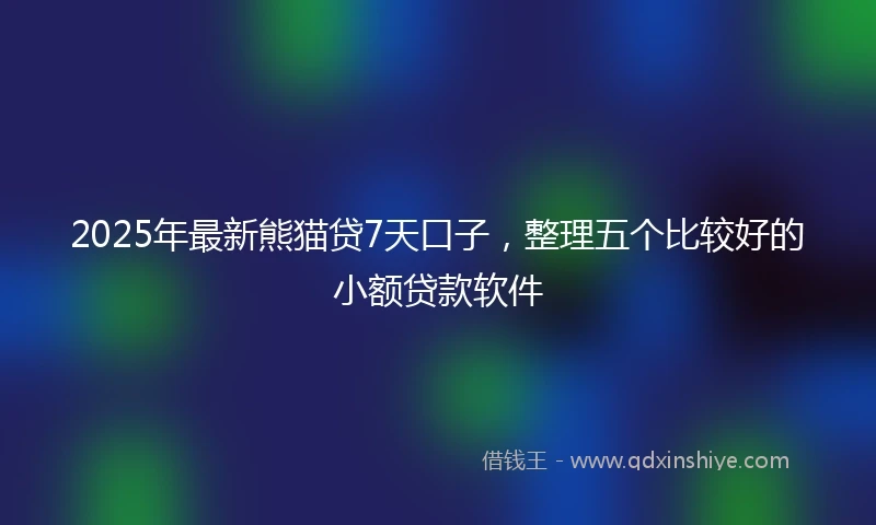 2025年最新熊猫贷7天口子，整理五个比较好的小额贷款软件
