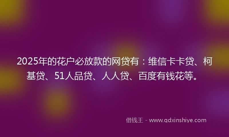 2025年的花户必放款的网贷有:维信卡卡贷、柯基贷、51人品贷、人人贷、百度有钱花等。
