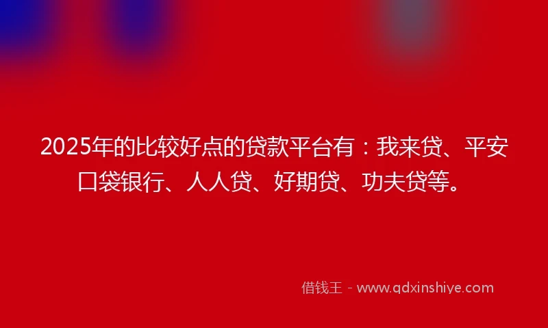 2025年的比较好点的贷款平台有：我来贷、平安口袋银行、人人贷、好期贷、功夫贷等。
