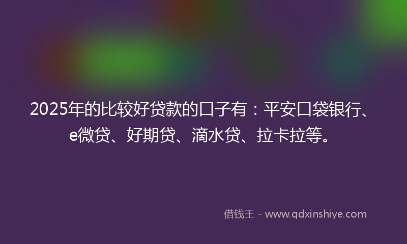 2025年的比较好贷款的口子有：平安口袋银行、e微贷、好期贷、滴水贷、拉卡拉等。