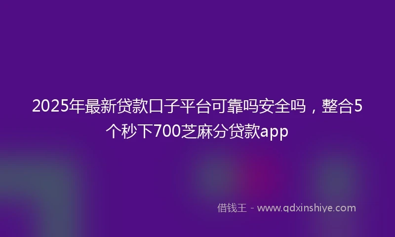 2025年最新贷款口子平台可靠吗安全吗，整合5个秒下700芝麻分贷款app