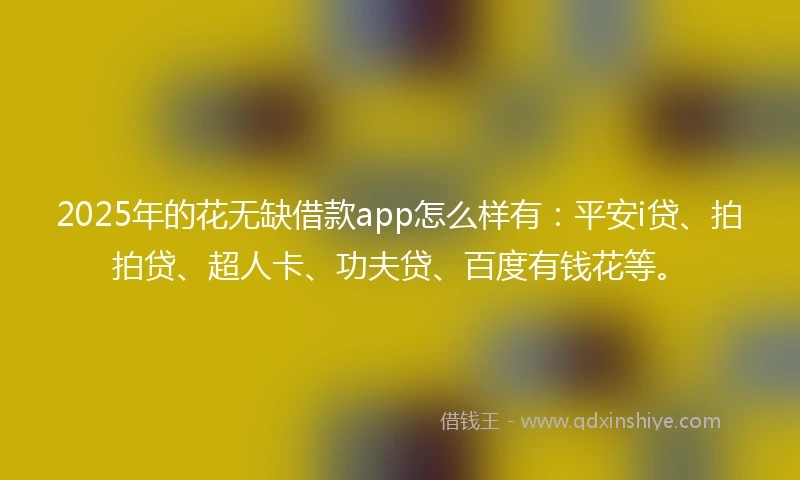 2025年的花无缺借款app怎么样有：平安i贷、拍拍贷、超人卡、功夫贷、百度有钱花等。