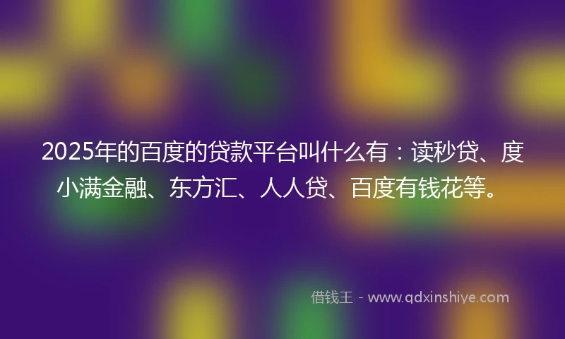 2025年的百度的贷款平台叫什么有：读秒贷、度小满金融、东方汇、人人贷、百度有钱花等。