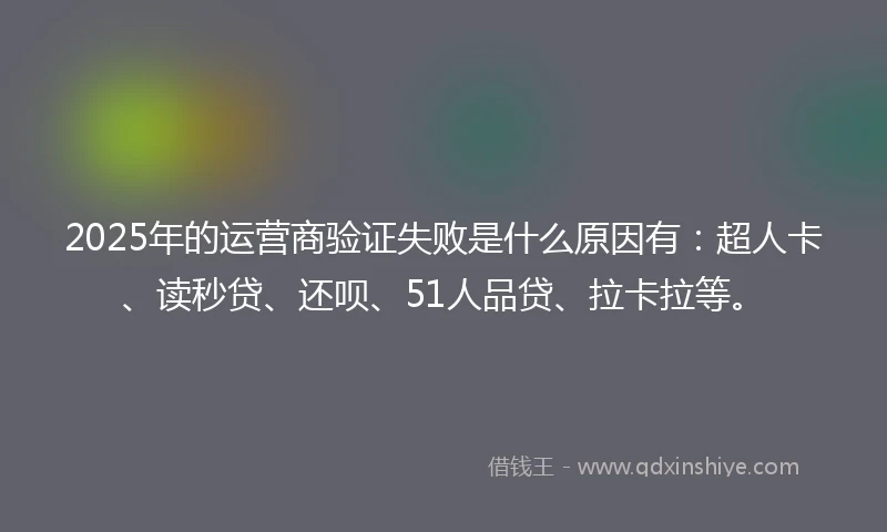 2025年的运营商验证失败是什么原因有：超人卡、读秒贷、还呗、51人品贷、拉卡拉等。