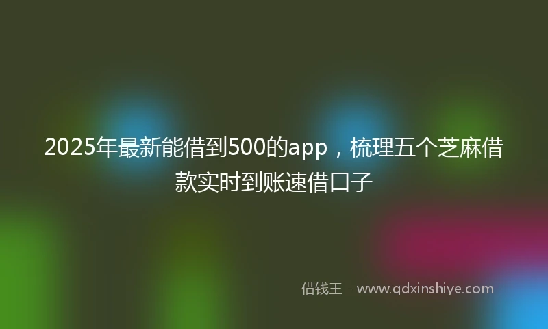 2025年最新能借到500的app，梳理五个芝麻借款实时到账速借口子