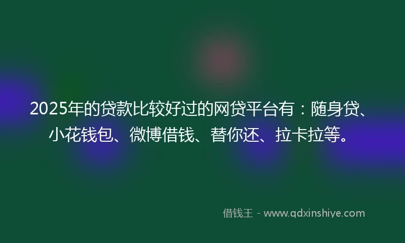 2025年的贷款比较好过的网贷平台有：随身贷、小花钱包、微博借钱、替你还、拉卡拉等。