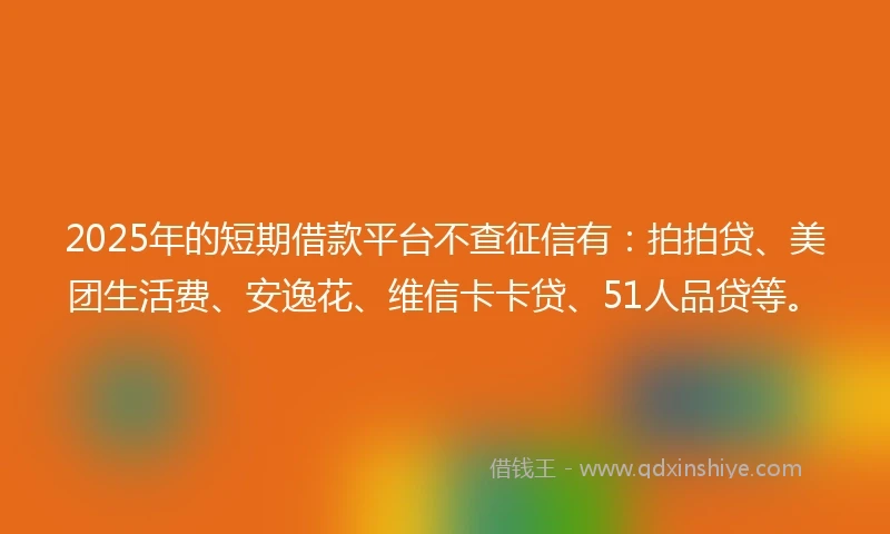 2025年的短期借款平台不查征信有：拍拍贷、美团生活费、安逸花、维信卡卡贷、51人品贷等。