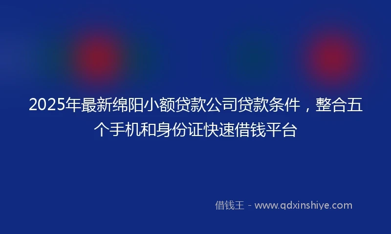 2025年最新绵阳小额贷款公司贷款条件，整合五个手机和身份证快速借钱平台