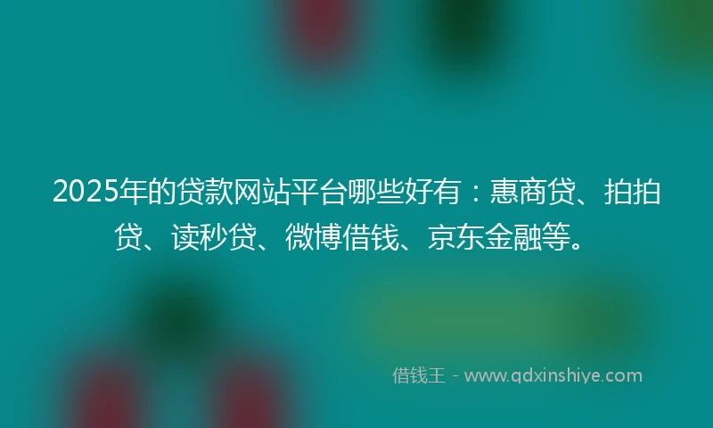 2025年的贷款网站平台哪些好有：惠商贷、拍拍贷、读秒贷、微博借钱、京东金融等。