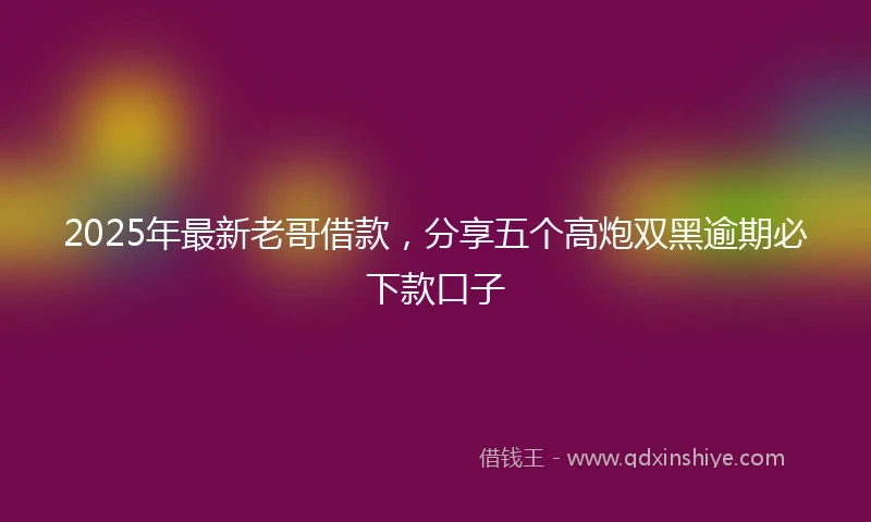 2025年最新老哥借款，分享五个高炮双黑逾期必下款口子