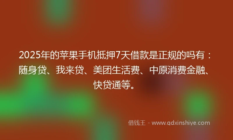 2025年的苹果手机抵押7天借款是正规的吗有：随身贷、我来贷、美团生活费、中原消费金融、快贷通等。
