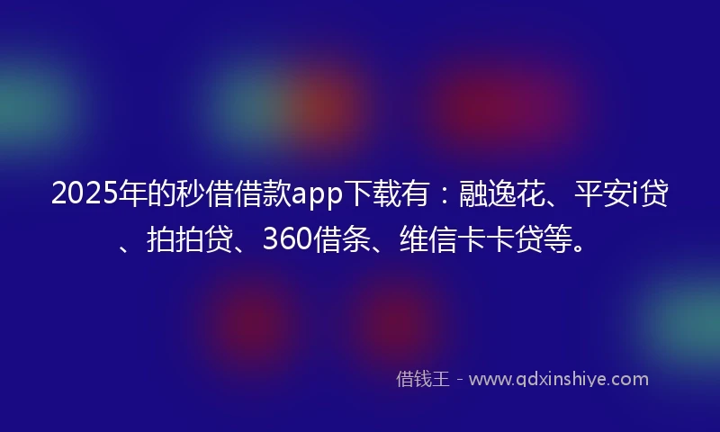 2025年的秒借借款app下载有：融逸花、平安i贷、拍拍贷、360借条、维信卡卡贷等。