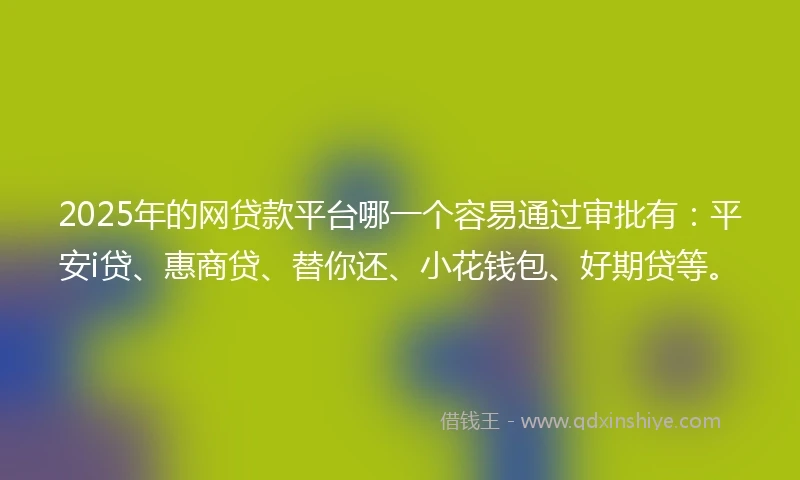 2025年的网贷款平台哪一个容易通过审批有：平安i贷、惠商贷、替你还、小花钱包、好期贷等。