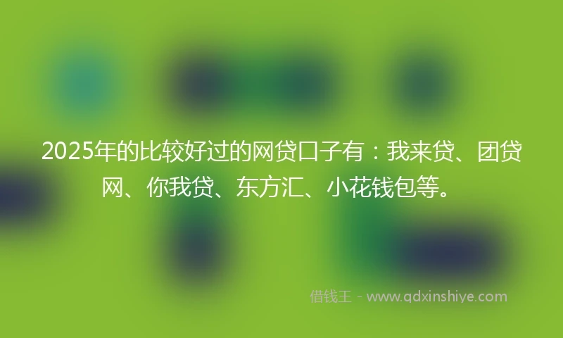 2025年的比较好过的网贷口子有：我来贷、团贷网、你我贷、东方汇、小花钱包等。
