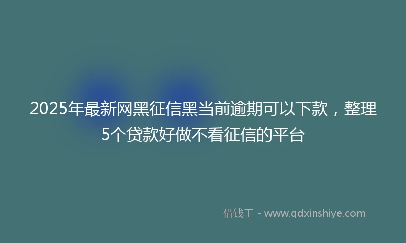 2025年最新网黑征信黑当前逾期可以下款，整理5个贷款好做不看征信的平台