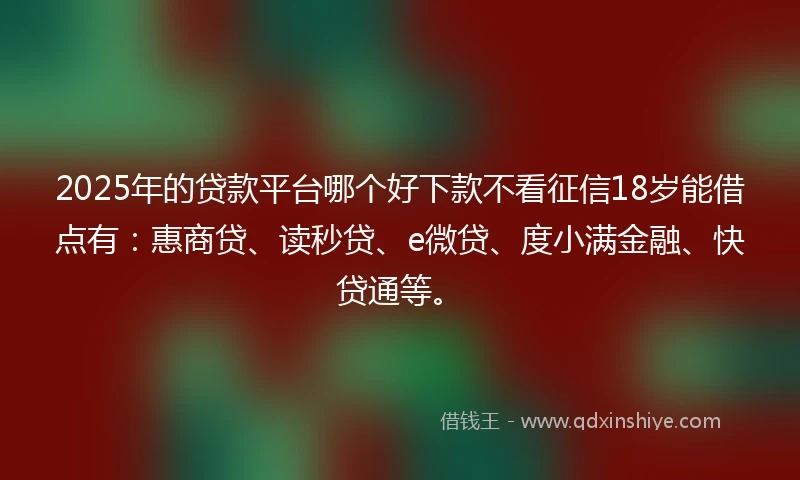 2025年的贷款平台哪个好下款不看征信18岁能借点有：惠商贷、读秒贷、e微贷、度小满金融、快贷通等。