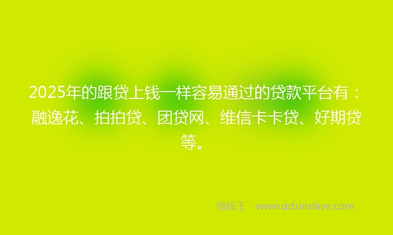 2025年的跟贷上钱一样容易通过的贷款平台有：融逸花、拍拍贷、团贷网、维信卡卡贷、好期贷等。