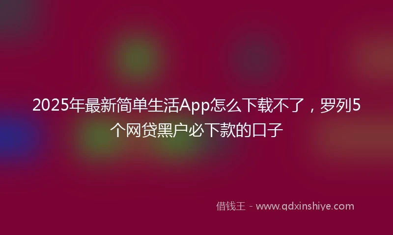 2025年最新简单生活App怎么下载不了，罗列5个网贷黑户必下款的口子