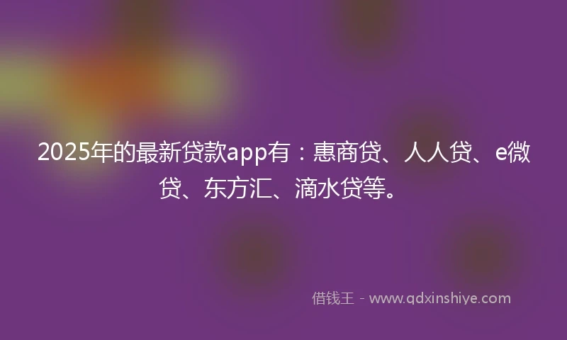 2025年的最新贷款app有：惠商贷、人人贷、e微贷、东方汇、滴水贷等。