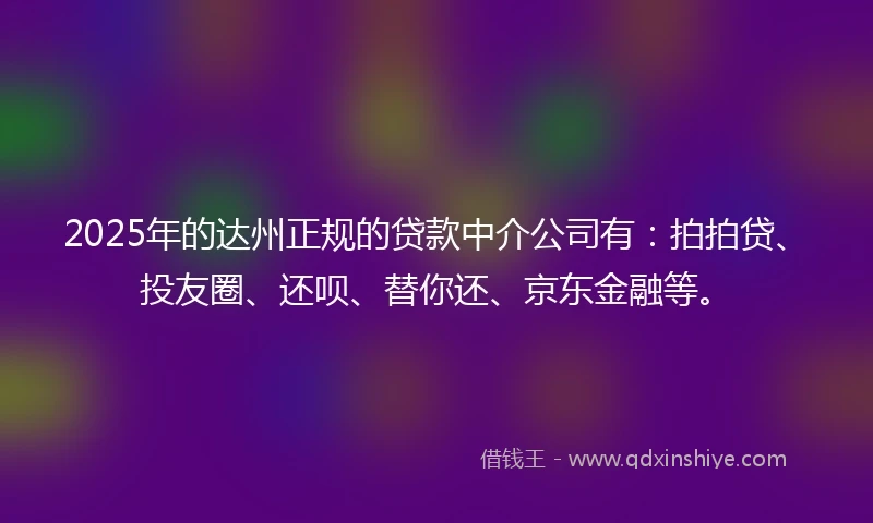 2025年的达州正规的贷款中介公司有：拍拍贷、投友圈、还呗、替你还、京东金融等。