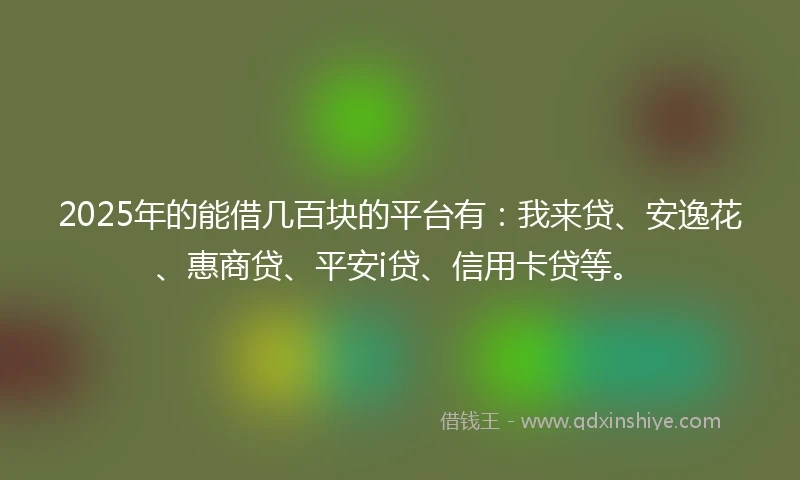 2025年的能借几百块的平台有：我来贷、安逸花、惠商贷、平安i贷、信用卡贷等。