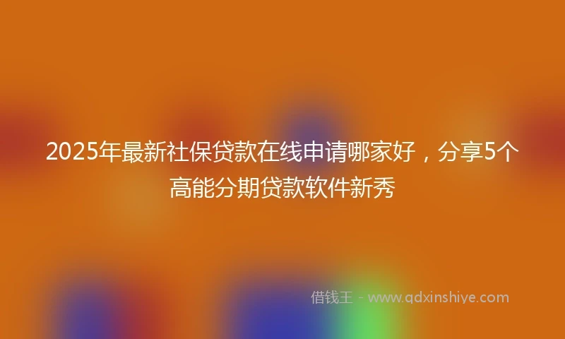 2025年最新社保贷款在线申请哪家好，分享5个高能分期贷款软件新秀