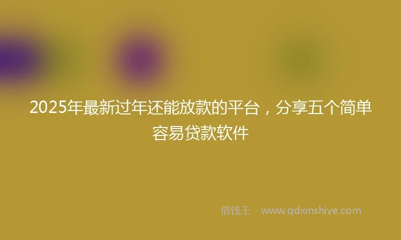 2025年最新过年还能放款的平台，分享五个简单容易贷款软件