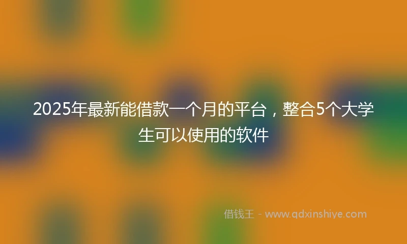 2025年最新能借款一个月的平台,整合5个大学生可以使用的软件