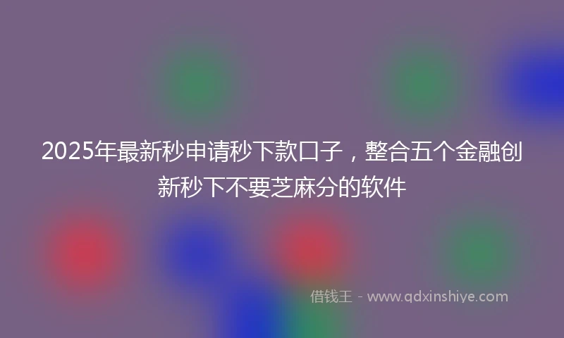2025年最新秒申请秒下款口子，整合五个金融创新秒下不要芝麻分的软件
