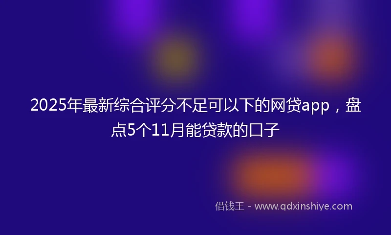 2025年最新综合评分不足可以下的网贷app，盘点5个11月能贷款的口子