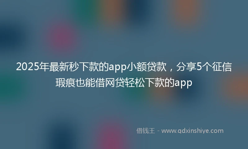 2025年最新秒下款的app小额贷款，分享5个征信瑕疵也能借网贷轻松下款的app