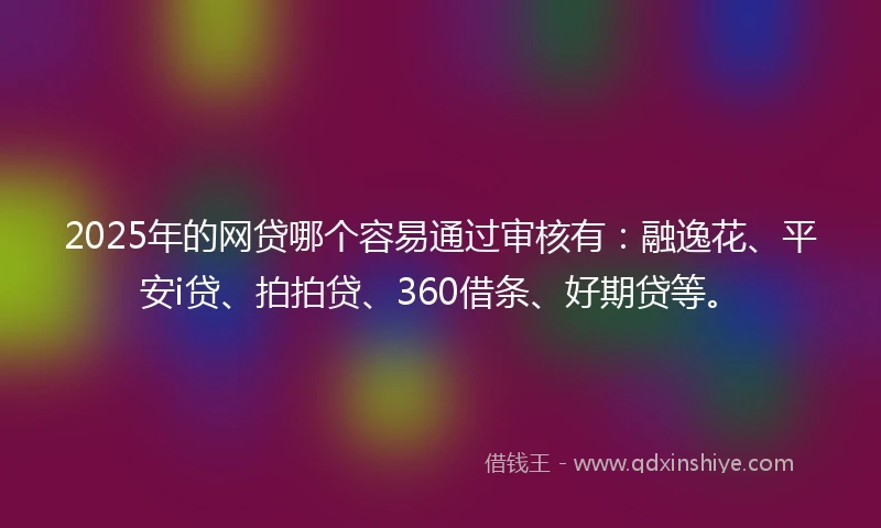 2025年的网贷哪个容易通过审核有：融逸花、平安i贷、拍拍贷、360借条、好期贷等。