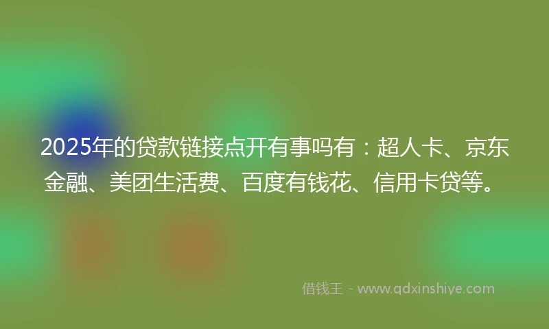 2025年的贷款链接点开有事吗有：超人卡、京东金融、美团生活费、百度有钱花、信用卡贷等。