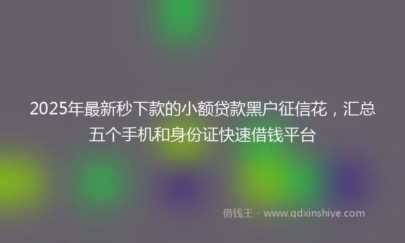 2025年最新秒下款的小额贷款黑户征信花，汇总五个手机和身份证快速借钱平台