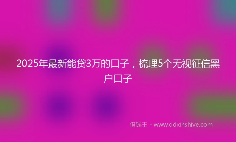 2025年最新能贷3万的口子，梳理5个无视征信黑户口子