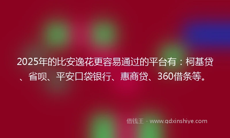 2025年的比安逸花更容易通过的平台有：柯基贷、省呗、平安口袋银行、惠商贷、360借条等。