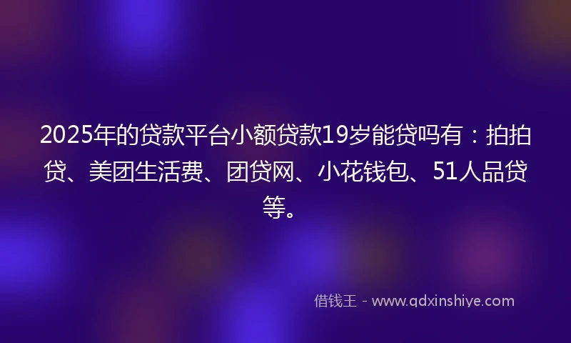 2025年的贷款平台小额贷款19岁能贷吗有:拍拍贷、美团生活费、团贷网、小花钱包、51人品贷等。
