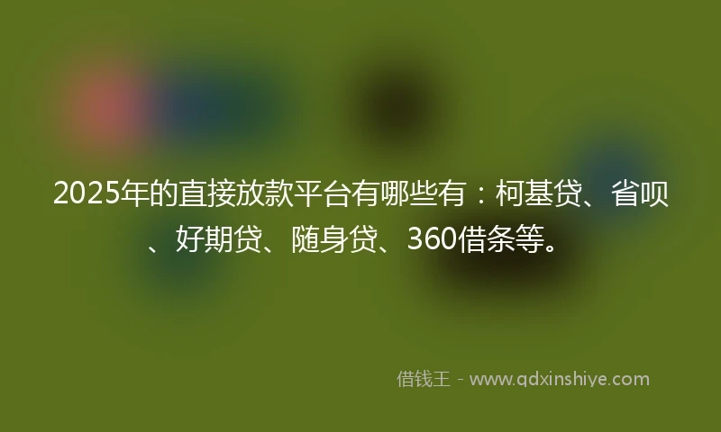 2025年的直接放款平台有哪些有：柯基贷、省呗、好期贷、随身贷、360借条等。