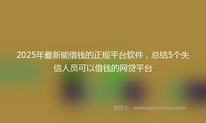 2025年最新能借钱的正规平台软件,总结5个失信人员可以借钱的网贷平台