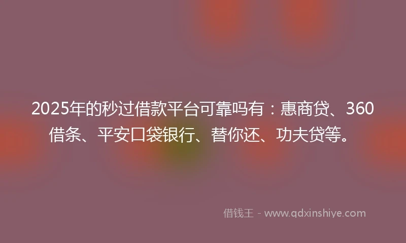 2025年的秒过借款平台可靠吗有：惠商贷、360借条、平安口袋银行、替你还、功夫贷等。