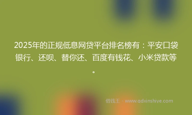 2025年的正规低息网贷平台排名榜有：平安口袋银行、还呗、替你还、百度有钱花、小米贷款等。