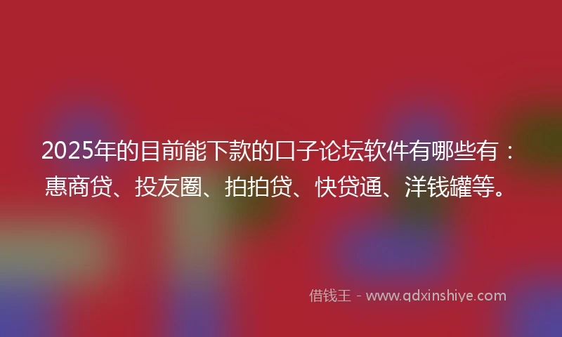 2025年的目前能下款的口子论坛软件有哪些有：惠商贷、投友圈、拍拍贷、快贷通、洋钱罐等。