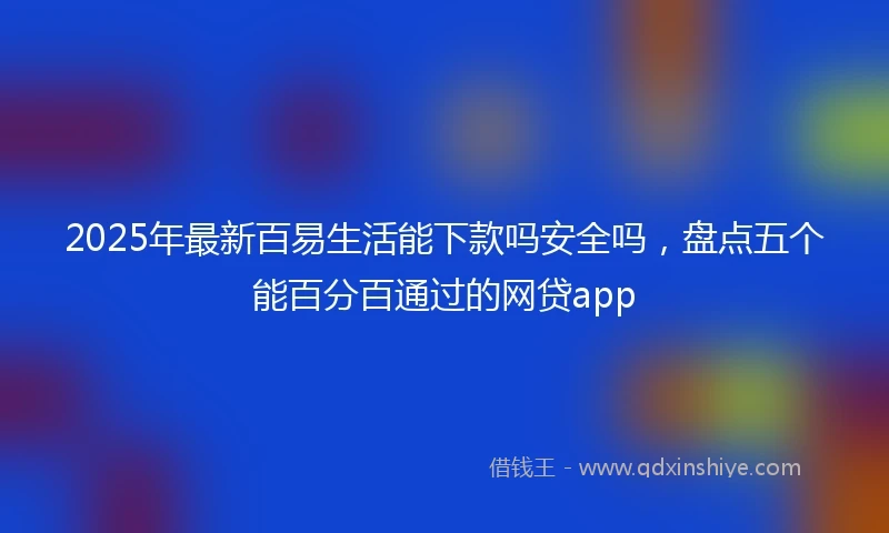 2025年最新百易生活能下款吗安全吗，盘点五个能百分百通过的网贷app