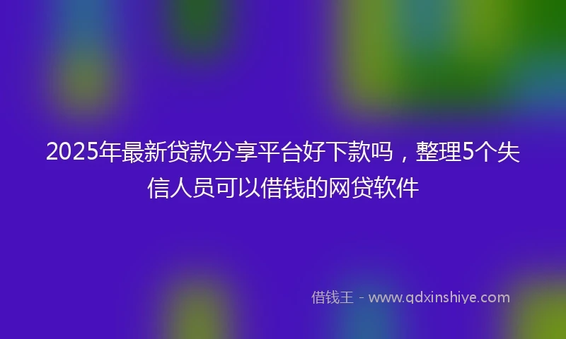 2025年最新贷款分享平台好下款吗,整理5个失信人员可以借钱的网贷软件