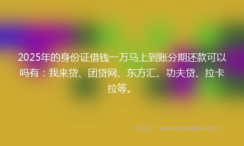 2025年的身份证借钱一万马上到账分期还款可以吗有:我来贷、团贷网、东方汇、功夫贷、拉卡拉等。